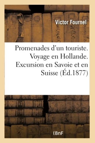 Promenades d'Un Touriste. Voyage En Hollande. Excursion En Savoie Et En Suisse