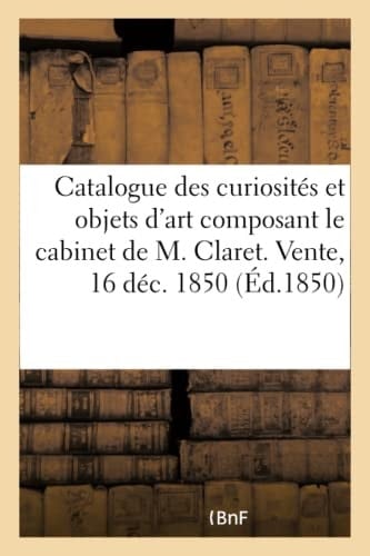Catalogue Des Curiosités Et Objets d'Art Composant Le Cabinet de M. Claret. Vente, 16 Déc. 1850