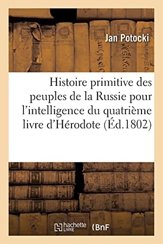 Histoire Primitive Des Peuples de la Russie. Notions Locales, Nationales Et Traditionnelles Nécessaires À l'Intelligence Du Quatrième Livre d'Hérodote