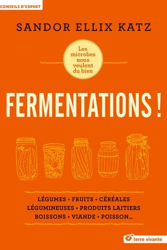 Fermentations ! : légumes, fruits, céréales, légumineuses, produits laitiers, boissons, viande, poisson... : [les microbes nous veulent du bien]