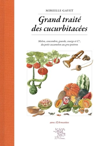 Grand traité des cucurbitacées Melon, concombre, gourde, courge et cie, du petit cucamelon au gros potiron - avec 124 recettes