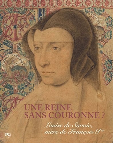 Une reine sans couronne? Louise de Savoie, mère de François Ier : 14 octobre 2015-1er février 2016, Musée national de la Renaissance, château d'Écouen