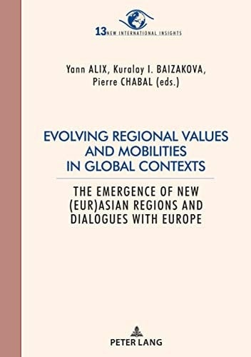 Evolving regional values and mobilities in global contexts: The emergence of new (Eur-)Asian regions and dialogues with Europe (New International Insights/Nouveaux ... Regards sur l’International Book 13)