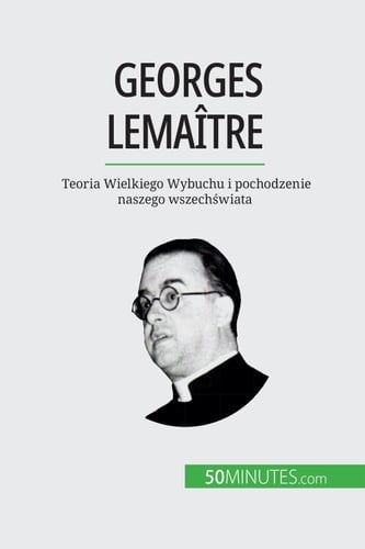 Georges Lemaître Teoria Wielkiego Wybuchu i pochodzenie naszego wszech?wiata