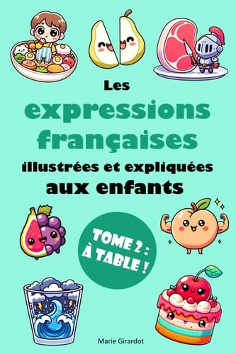 Les expressions françaises illustrées et expliquées aux enfants - Tome 2 : À table ! (French Edition)