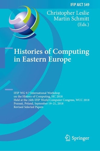 Histories of Computing in Eastern Europe IFIP WG 9.7 International Workshop on the History of Computing, HC 2018, Held at the 24th IFIP World Computer Congress, WCC 2018, Poznań, Poland, September 19–21, 2018, Revised Selected Papers