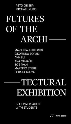Futures of the Architectural Exhibition Mario Ballesteros, Giovanna Borasi, Ann Lui, Ana Miljački, Zoë Ryan, Martino Stierli, Shirley Surya in Conversation with Students