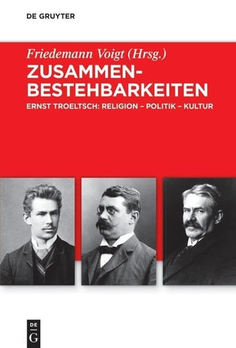 Zusammenbestehbarkeiten Ernst Troeltsch: Religion - Politik - Kultur