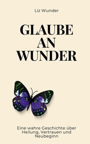 Glaube an Wunder - Eine wahre Geschichte über Heilung, Vertrauen und Neubeginn