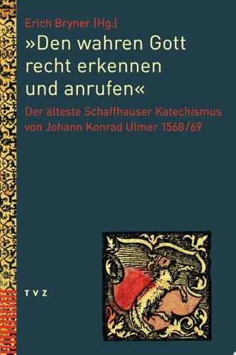 "Den wahren Gott recht erkennen und anrufen" Der älteste Schaffhauser Katechismus von Johann Konrad Ulmer 1568/69