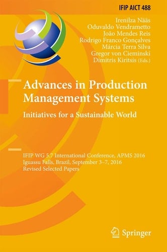 Advances in Production Management Systems. Initiatives for a Sustainable World IFIP WG 5.7 International Conference, APMS 2016, Iguassu Falls, Brazil, September 3-7, 2016, Revised Selected Papers