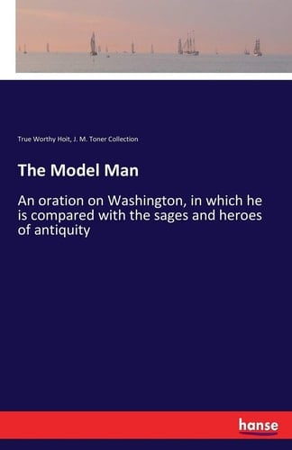 The Model Man An Oration on Washington, in which He is Compared with the Sages and Heroes of Antiquity
