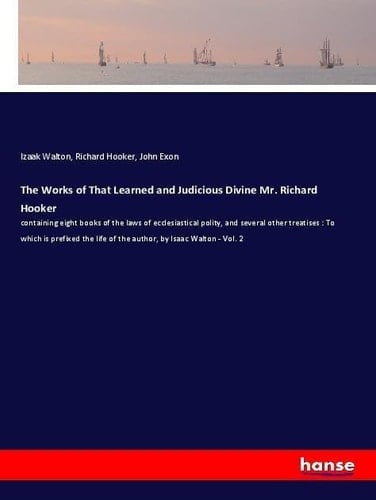 The Works of That Learned and Judicious Divine Mr. Richard Hooker Containing Eight Books of the Laws of Ecclesiastical Polity, and Several Other Treatises : To which is Prefixed the Life of the Author, by Isaac Walton - Vol. 2