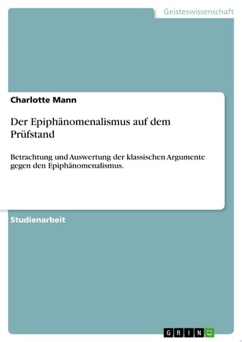 Der Epiphänomenalismus auf dem Prüfstand Betrachtung und Auswertung der klassischen Argumente gegen den Epiphänomenalismus