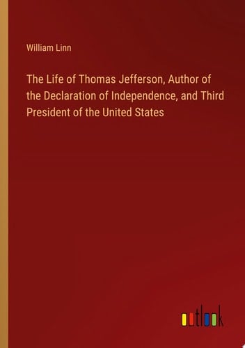 The Life of Thomas Jefferson, Author of the Declaration of Independence, and Third President of the United States