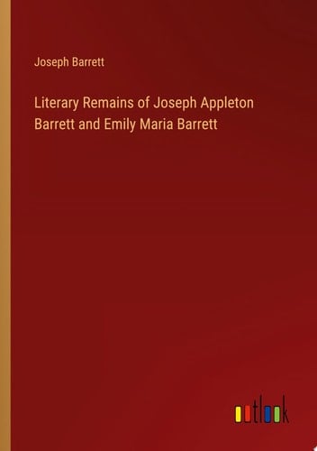 Literary Remains of Joseph Appleton Barrett and Emily Maria Barrett