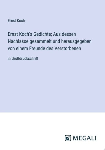 Ernst Koch's Gedichte; Aus dessen Nachlasse gesammelt und herausgegeben von einem Freunde des Verstorbenen in Großdruckschrift