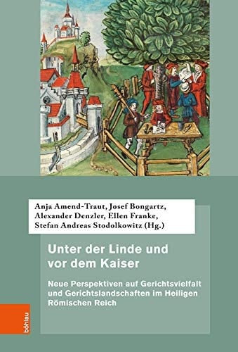 Unter der Linde und vor dem Kaiser Neue Perspektiven auf Gerichtsvielfalt und Gerichtslandschaften im Heiligen Römischen Reich