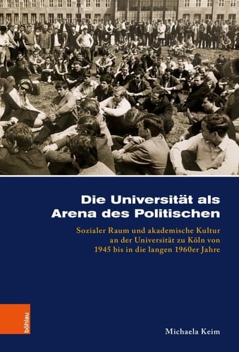 Die Universität als Arena des Politischen sozialer Raum und akademische Kultur an der Universität zu Köln von 1945 bis in die langen 1960er Jahre