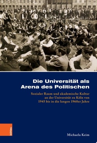 Die Universität als Arena des Politischen Sozialer Raum und akademische Kultur an der Universität zu Köln von 1945 bis in die langen 1960er Jahre