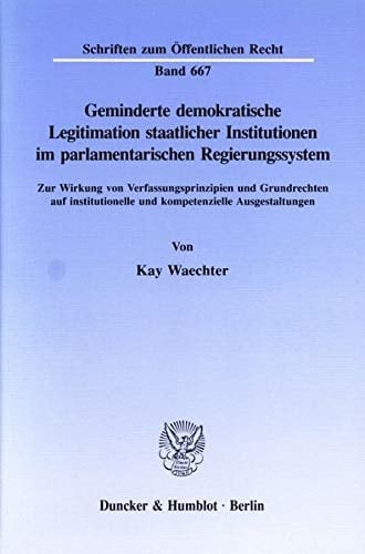 Geminderte demokratische Legitimation staatlicher Institutionen im parlamentarischen Regierungssystem zur Wirkung von Verfassungsprinzipien und Grundrechten auf institutionelle und kompetenzielle Ausgestaltungen