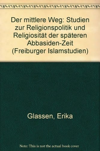 Der mittlere Weg Studien zur Religionspolitik und Religiosität der späteren Abbasiden-Zeit