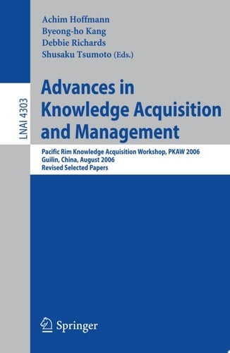 Advances in Knowledge Acquisition and Management Pacific Rim Knowledge Acquisition Workshop, PKAW 2006, Guilin, China, August 7-8, 2006, Revised Selected Papers