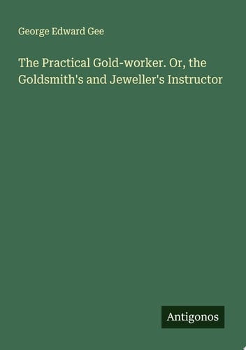 The Practical Gold-worker. Or, the Goldsmith's and Jeweller's Instructor