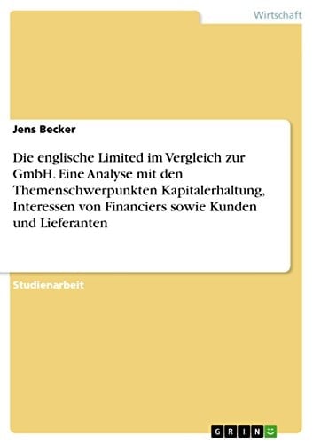 Die englische Limited im Vergleich zur GmbH. Eine Analyse mit den Themenschwerpunkten Kapitalerhaltung, Interessen von Financiers sowie Kunden und Lieferanten