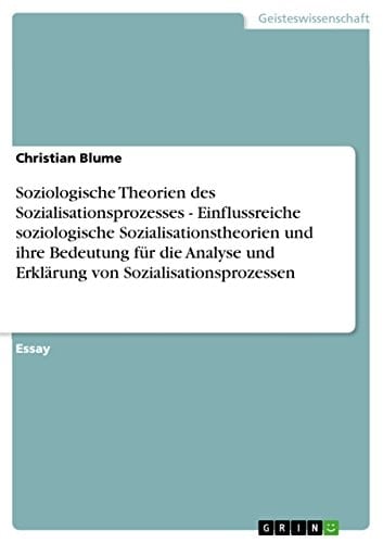 Soziologische Theorien des Sozialisationsprozesses - Einflussreiche soziologische Sozialisationstheorien und ihre Bedeutung für die Analyse und Erklärung von Sozialisationsprozessen