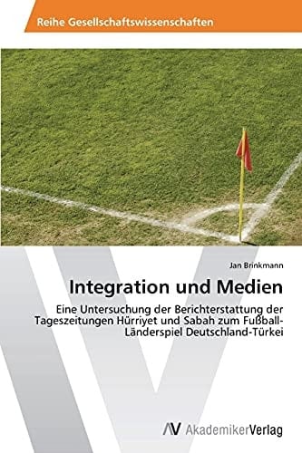 Integration und Medien: Eine Untersuchung der Berichterstattung der Tageszeitungen Hürriyet und Sabah zum Fußball-Länderspiel Deutschland-Türkei (German Edition)