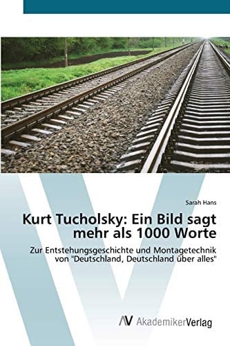 Kurt Tucholsky: Ein Bild sagt mehr als 1000 Worte: Zur Entstehungsgeschichte und Montagetechnik von "Deutschland, Deutschland über alles" (German Edition)