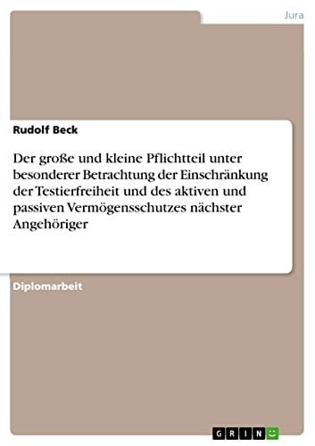 Der große und kleine Pflichtteil unter besonderer Betrachtung der Einschränkung der Testierfreiheit und des aktiven und passiven Vermögensschutzes nächster Angehöriger