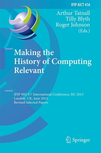 Making the History of Computing Relevant IFIP WG 9.7 International Conference, HC 2013, London, UK, June 17-18, 2013, Revised Selected Papers