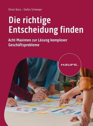 Die richtige Entscheidung finden acht Maximen zur Lösung komplexer Geschäftsprobleme
