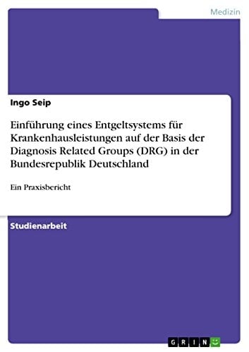 Praxisbericht zur Einführung eines leistungsorientierten und pauschalierenden Entgeltsystems für Krankenhausleistungen auf der Basis der Diagnosis Related Groups (DRG) in der Bundesrepublik Deutschland