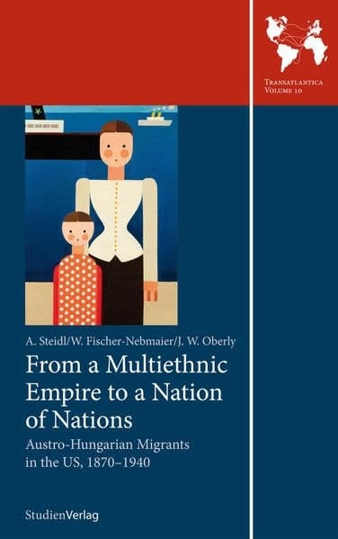 From a Multiethnic Empire to a Nation of Nations Austro-Hungarian Migrants in the US, 1870-1940