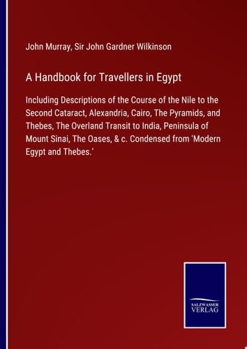 A Handbook for Travellers in Egypt Including Descriptions of the Course of the Nile to the Second Cataract, Alexandria, Cairo, The Pyramids, and Thebes, The Overland Transit to India, Peninsula of Mount Sinai, The Oases, & c. Condensed from 'Modern Egypt and Thebes.'