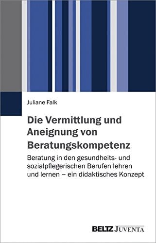 Die Vermittlung und Aneignung von Beratungskompetenz Beratung in den gesundheits- und sozialpflegerischen Berufen lehren und lernen - ein didaktisches Konzept