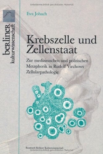 Krebszelle und Zellenstaat zur medizinischen und politischen Metaphorik in Rudolf Virchows Zellularpathologie