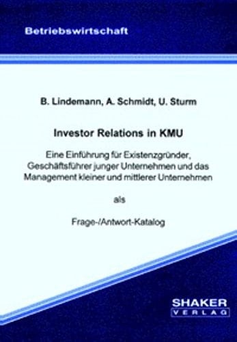 Investor-Relations in KMU - eine Einführung für Existenzgründer, Geschäftsführer junger Unternehmen und das Management kleiner und mittlerer Unternehmen als Frage-/Antwort-Katalog