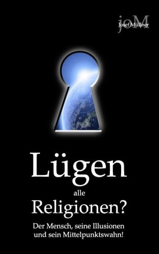 Lügen alle Religionen? Der Mensch, seine Illusionen und sein Mittelpunktswahn!