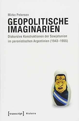 Geopolitische Imaginarien diskursive Konstruktionen der Sowjetunion im peronistischen Argentinien (1943-1955)