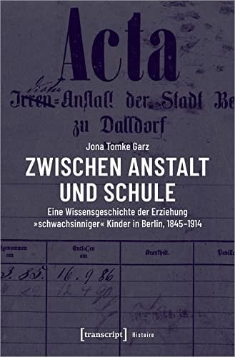 Zwischen Anstalt und Schule eine Wissensgeschichte der Erziehung "schwachsinniger" Kinder in Berlin, 1845-1914