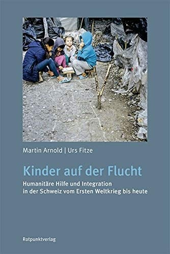 Kinder auf der Flucht humanitäre Hilfe und Integration in der Schweiz vom Ersten Weltkrieg bis heute