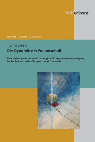 Die Dynamik der Freundschaft Eine philosophische Untersuchung der Konzeptionen Montaignes, La Rochefoucaulds, Chamforts und Foucaults
