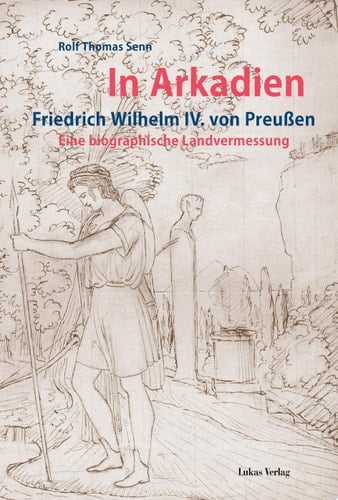 In Arkadien Friedrich Wilhelm IV. von Preussen : eine biographische Landvermessung
