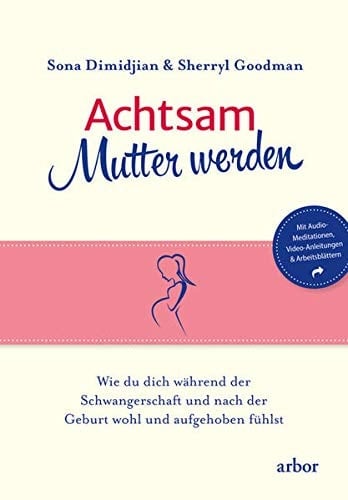 Achtsam Mutter werden wie du dich während der Schwangerschaft und nach der Geburt wohl und aufgehoben fühlst : mit Audio-Meditationen, Video-Anleitungen und Arbeitsblättern