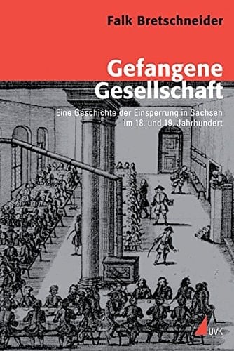 Gefangene Gesellschaft: Eine Geschichte der Einsperrung in Sachsen im 18. und 19. Jahrhundert