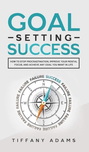 Goal Setting Success How To Stop Procrastination, Improve Your Mental Focus, And Achieve Any Goal You Want in Life